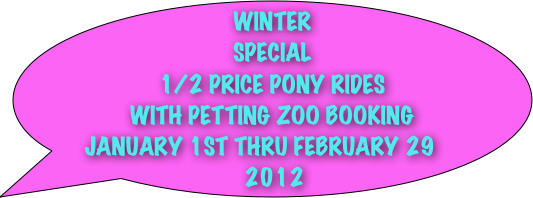 WINTER SPECIAL 
1/2 PRICE PONY RIDES
WITH PETTING ZOO BOOKING
JANUARY 1ST THRU FEBRUARY 29 2012